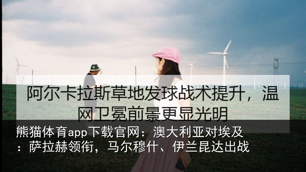 熊猫体育app下载官网:澳大利亚对埃及:萨拉赫领衔马相关情况战