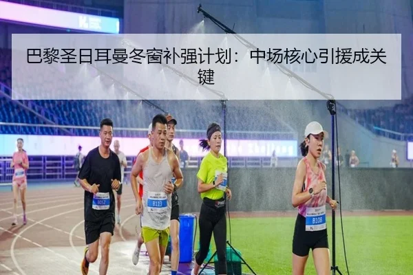 巴黎圣日耳曼冬窗补强计划：中场核心引援成关键