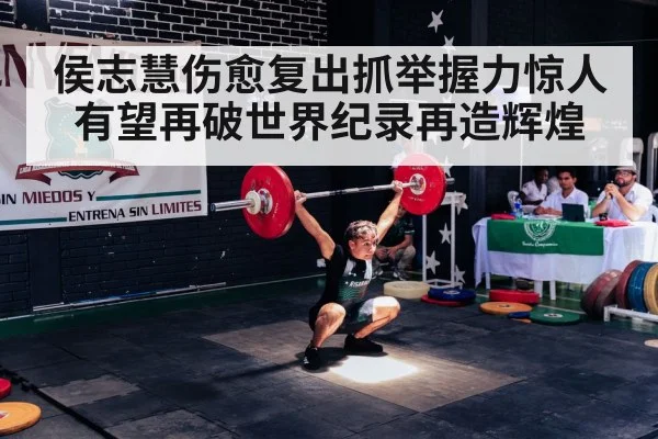 侯志慧伤愈复出抓举握力惊人 有望再破世界纪录再造辉煌