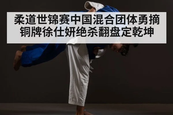 柔道世锦赛中国混合团体勇摘铜牌徐仕妍绝杀翻盘定乾坤