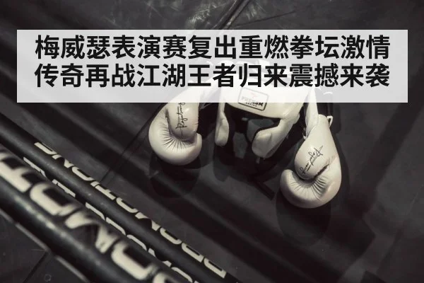 梅威瑟表演赛复出重燃拳坛激情传奇再战江湖王者归来震撼来袭