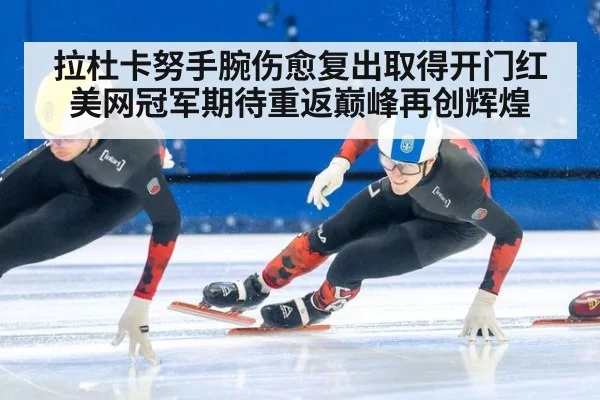 拉杜卡努手腕伤愈复出取得开门红 美网冠军期待重返巅峰再创辉煌